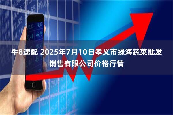牛8速配 2025年7月10日孝義市綠海蔬菜批發(fā)銷售有限公司價格行情